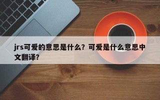 jrs可爱的意思是什么？可爱是什么意思中文翻译？