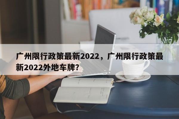 广州限行政策最新2022，广州限行政策最新2022外地车牌？-第1张图片-司微tnpx网